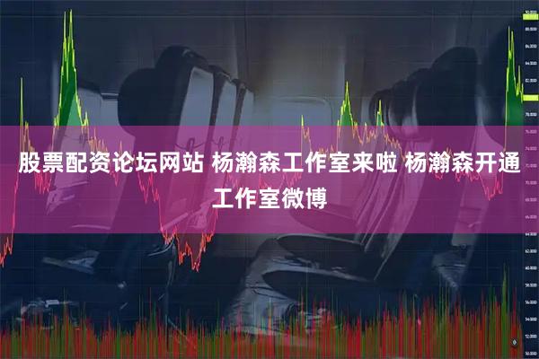股票配资论坛网站 杨瀚森工作室来啦 杨瀚森开通工作室微博