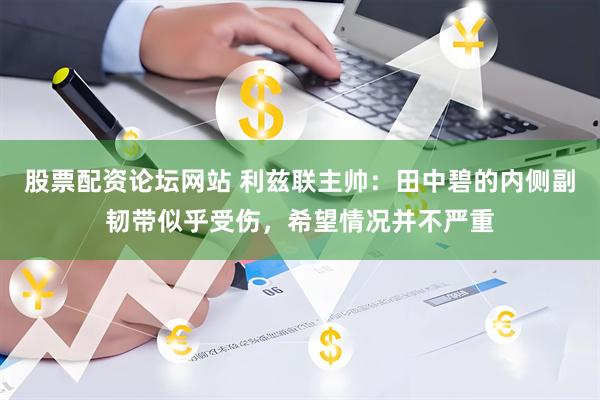 股票配资论坛网站 利兹联主帅：田中碧的内侧副韧带似乎受伤，希望情况并不严重