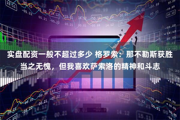 实盘配资一般不超过多少 格罗索：那不勒斯获胜当之无愧，但我喜欢萨索洛的精神和斗志