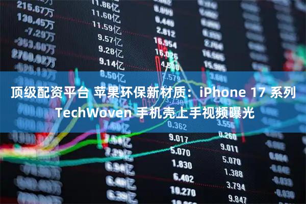 顶级配资平台 苹果环保新材质：iPhone 17 系列 TechWoven 手机壳上手视频曝光
