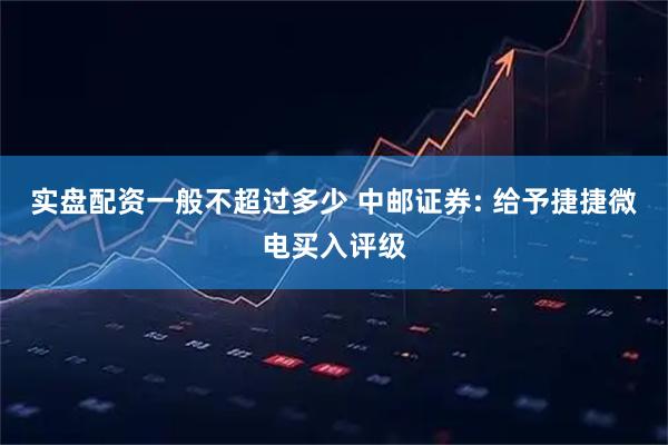 实盘配资一般不超过多少 中邮证券: 给予捷捷微电买入评级