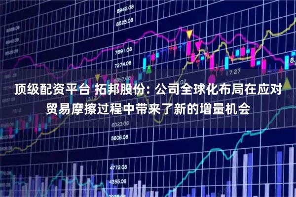 顶级配资平台 拓邦股份: 公司全球化布局在应对贸易摩擦过程中带来了新的增量机会