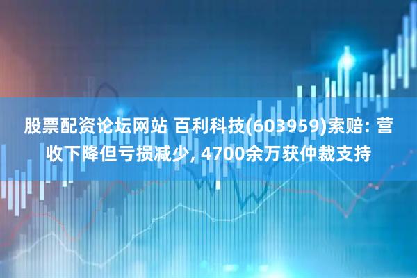 股票配资论坛网站 百利科技(603959)索赔: 营收下降但亏损减少, 4700余万获仲裁支持