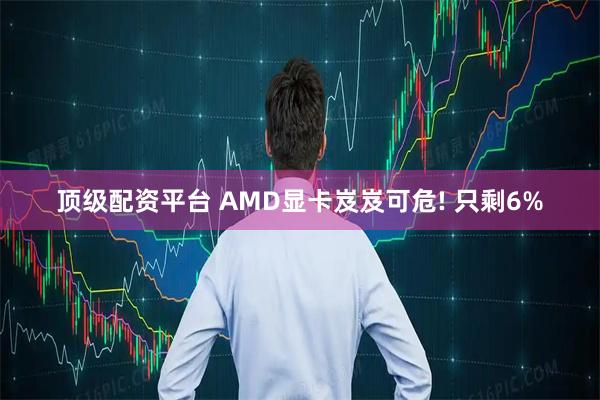 顶级配资平台 AMD显卡岌岌可危! 只剩6%
