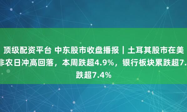 顶级配资平台 中东股市收盘播报｜土耳其股市在美国非农日冲高回落，本周跌超4.9%，银行板块累跌超7.4%