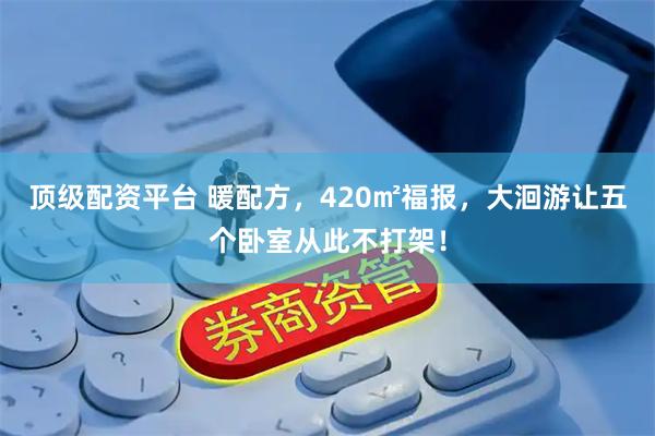 顶级配资平台 暖配方，420㎡福报，大洄游让五个卧室从此不打架！
