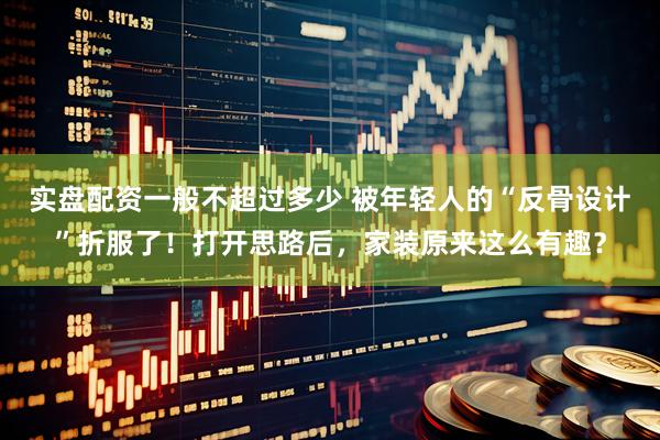 实盘配资一般不超过多少 被年轻人的“反骨设计”折服了！打开思路后，家装原来这么有趣？