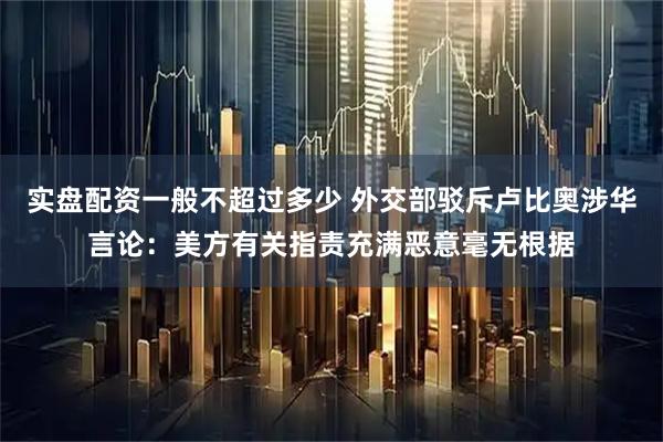 实盘配资一般不超过多少 外交部驳斥卢比奥涉华言论：美方有关指责充满恶意毫无根据