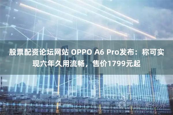 股票配资论坛网站 OPPO A6 Pro发布：称可实现六年久用流畅，售价1799元起