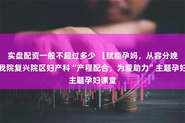 实盘配资一般不超过多少 【赋能孕妈，从容分娩】记我院复兴院区妇产科“产程配合，为爱助力”主题孕妇课堂