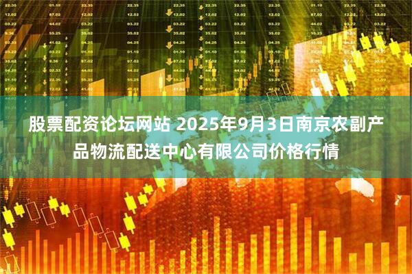 股票配资论坛网站 2025年9月3日南京农副产品物流配送中心有限公司价格行情