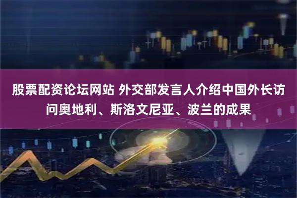 股票配资论坛网站 外交部发言人介绍中国外长访问奥地利、斯洛文尼亚、波兰的成果