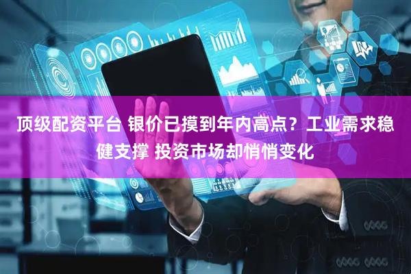 顶级配资平台 银价已摸到年内高点？工业需求稳健支撑 投资市场却悄悄变化