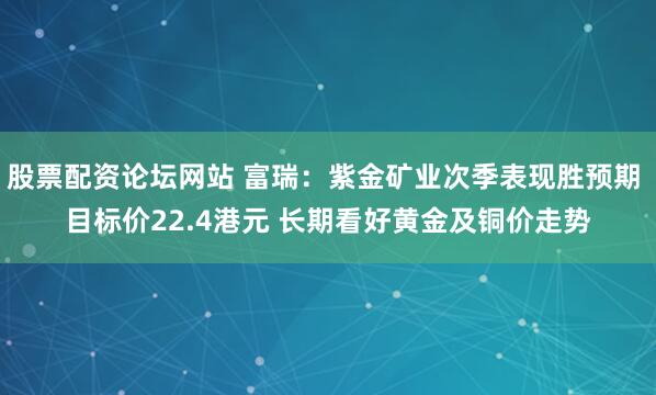 股票配资论坛网站 富瑞：紫金矿业次季表现胜预期 目标价22.4港元 长期看好黄金及铜价走势