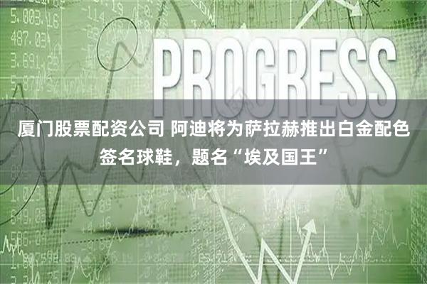 厦门股票配资公司 阿迪将为萨拉赫推出白金配色签名球鞋，题名“埃及国王”