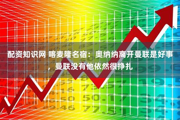 配资知识网 喀麦隆名宿：奥纳纳离开曼联是好事，曼联没有他依然很挣扎