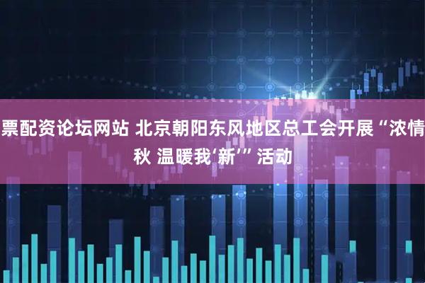 股票配资论坛网站 北京朝阳东风地区总工会开展“浓情中秋 温暖我‘新’”活动
