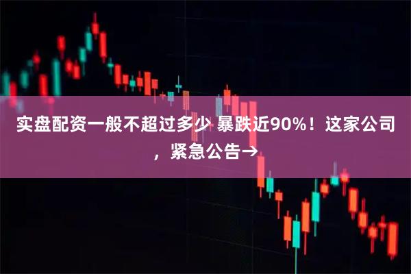 实盘配资一般不超过多少 暴跌近90%！这家公司，紧急公告→