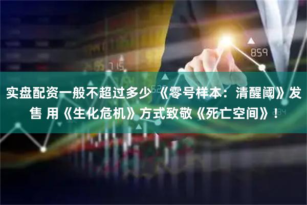 实盘配资一般不超过多少 《零号样本：清醒阈》发售 用《生化危机》方式致敬《死亡空间》！