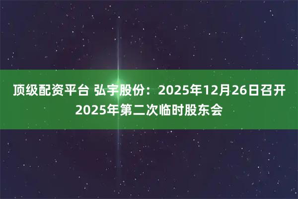 顶级配资平台 弘宇股份：2025年12月26日召开2025年第二次临时股东会
