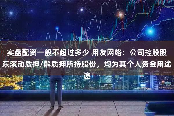 实盘配资一般不超过多少 用友网络：公司控股股东滚动质押/解质押所持股份，均为其个人资金用途