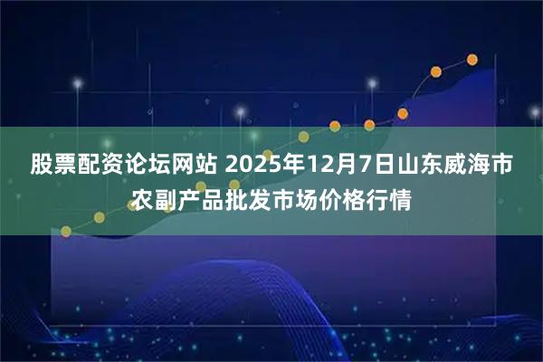股票配资论坛网站 2025年12月7日山东威海市农副产品批发市场价格行情