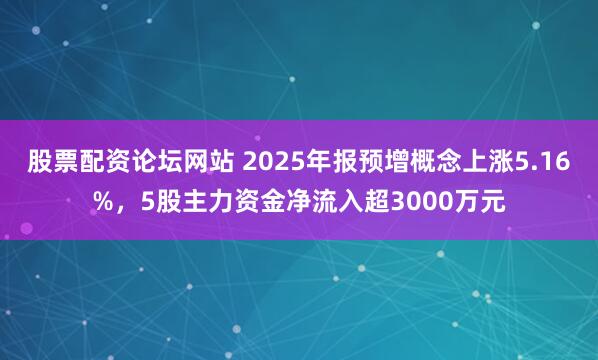 股票配资论坛网站 2025年报预增概念上涨5.16%，5股主力资金净流入超3000万元