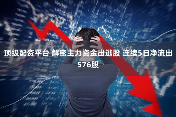 顶级配资平台 解密主力资金出逃股 连续5日净流出576股