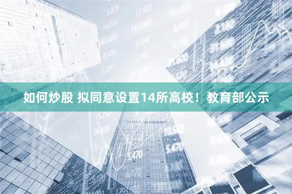 如何炒股 拟同意设置14所高校！教育部公示