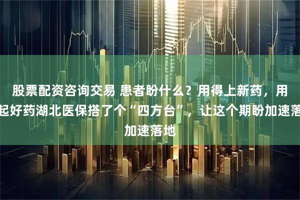 股票配资咨询交易 患者盼什么？用得上新药，用得起好药湖北医保搭了个“四方台”，让这个期盼加速落地