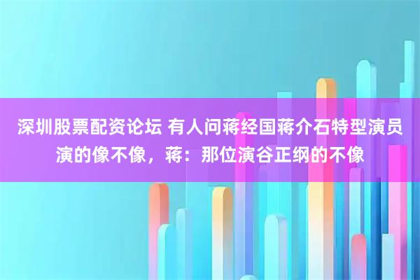 深圳股票配资论坛 有人问蒋经国蒋介石特型演员演的像不像，蒋：那位演谷正纲的不像