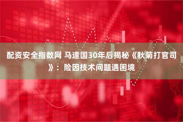 配资安全指数网 马逢国30年后揭秘《秋菊打官司》：险因技术问题遇困境