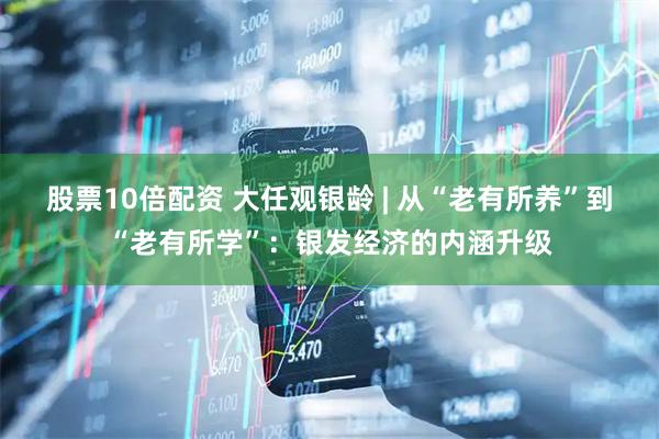 股票10倍配资 大任观银龄 | 从“老有所养”到“老有所学”：银发经济的内涵升级