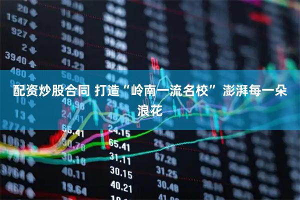 配资炒股合同 打造“岭南一流名校” 澎湃每一朵浪花