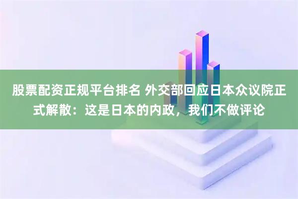 股票配资正规平台排名 外交部回应日本众议院正式解散：这是日本的内政，我们不做评论