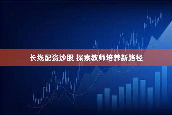 长线配资炒股 探索教师培养新路径