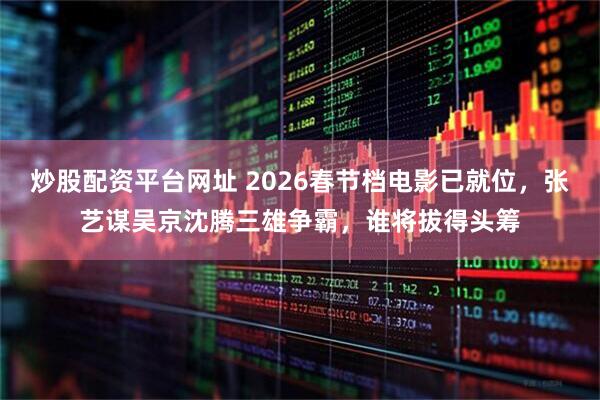 炒股配资平台网址 2026春节档电影已就位，张艺谋吴京沈腾三雄争霸，谁将拔得头筹