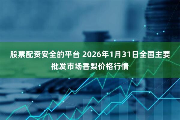股票配资安全的平台 2026年1月31日全国主要批发市场香梨价格行情