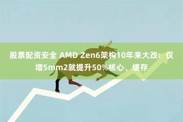 股票配资安全 AMD Zen6架构10年来大改：仅增5mm2就提升50%核心、缓存