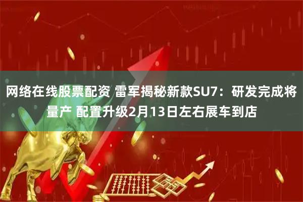 网络在线股票配资 雷军揭秘新款SU7：研发完成将量产 配置升级2月13日左右展车到店