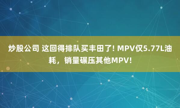 炒股公司 这回得排队买丰田了! MPV仅5.77L油耗，销量碾压其他MPV!