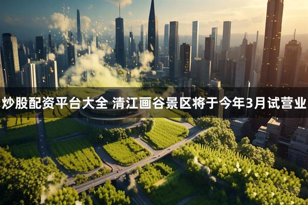 炒股配资平台大全 清江画谷景区将于今年3月试营业