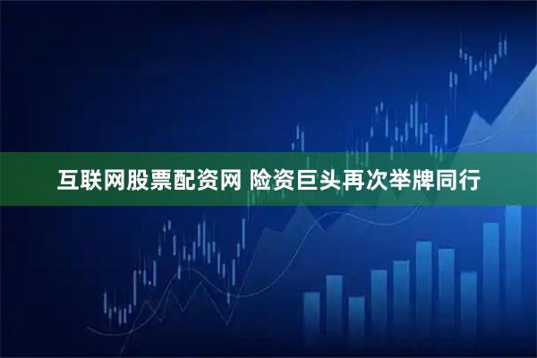 互联网股票配资网 险资巨头再次举牌同行