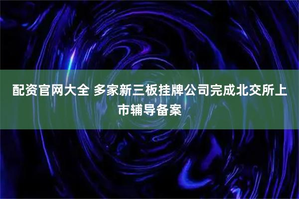 配资官网大全 多家新三板挂牌公司完成北交所上市辅导备案