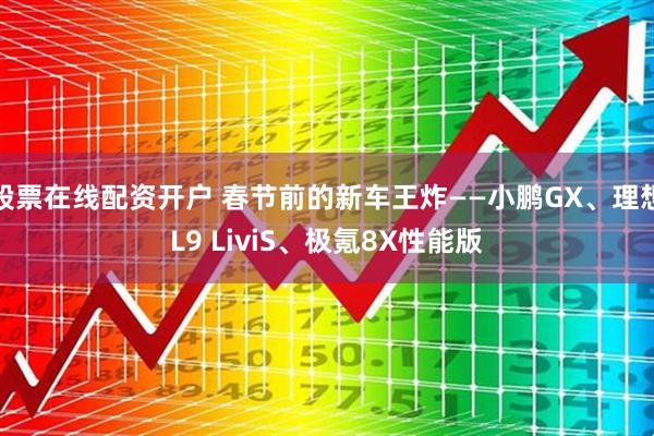 股票在线配资开户 春节前的新车王炸——小鹏GX、理想L9 LiviS、极氪8X性能版