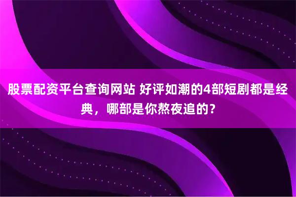 股票配资平台查询网站 好评如潮的4部短剧都是经典，哪部是你熬夜追的？