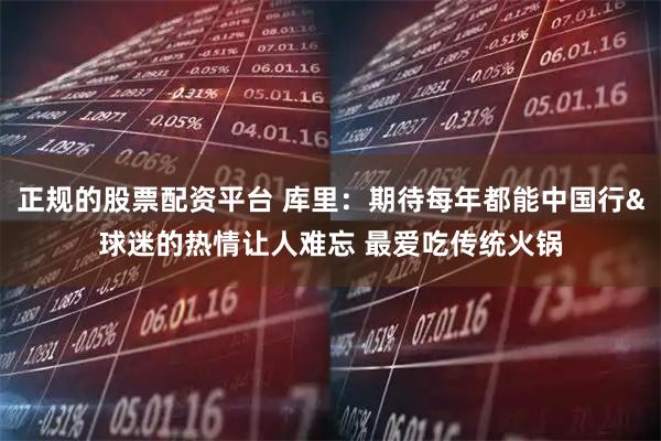 正规的股票配资平台 库里：期待每年都能中国行&球迷的热情让人难忘 最爱吃传统火锅