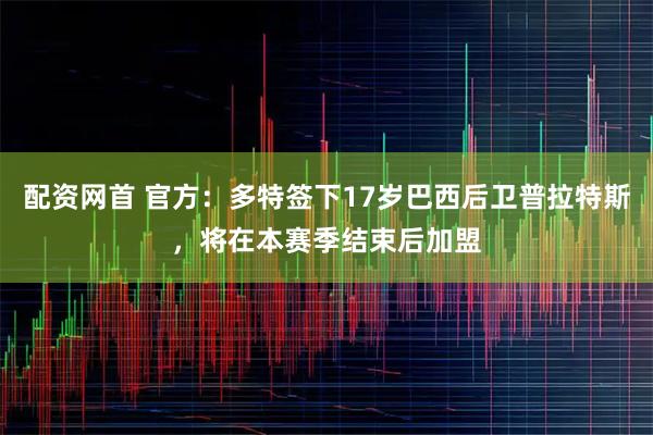 配资网首 官方：多特签下17岁巴西后卫普拉特斯，将在本赛季结束后加盟