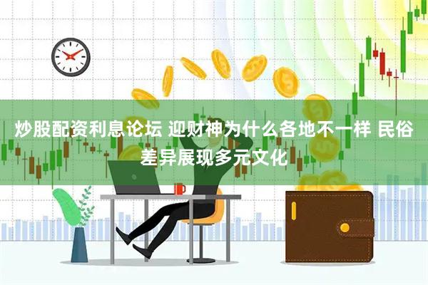 炒股配资利息论坛 迎财神为什么各地不一样 民俗差异展现多元文化