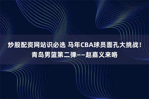 炒股配资网站识必选 马年CBA球员面孔大挑战！青岛男篮第二弹——赵嘉义来咯